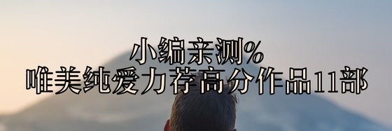 小編親測%唯美純愛力薦高分作品11部